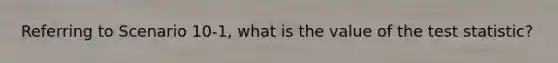 Referring to Scenario 10-1, what is the value of the test statistic?