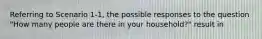 Referring to Scenario 1-1, the possible responses to the question "How many people are there in your household?" result in