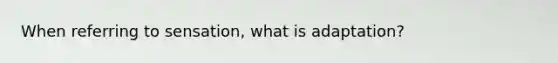 When referring to sensation, what is adaptation?