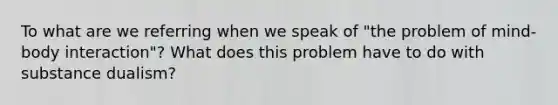 To what are we referring when we speak of "the problem of mind-body interaction"? What does this problem have to do with substance dualism?