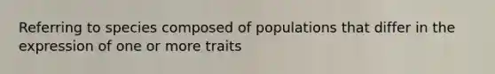 Referring to species composed of populations that differ in the expression of one or more traits