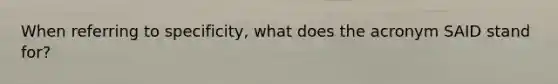 When referring to specificity, what does the acronym SAID stand for?