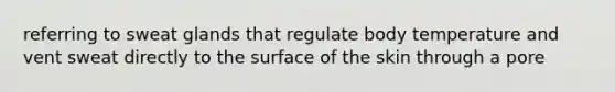 referring to sweat glands that regulate body temperature and vent sweat directly to the surface of the skin through a pore