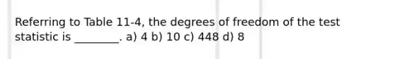 Referring to Table 11-4, the degrees of freedom of the test statistic is ________. a) 4 b) 10 c) 448 d) 8