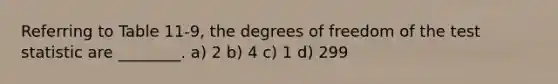 Referring to Table 11-9, the degrees of freedom of the test statistic are ________. a) 2 b) 4 c) 1 d) 299