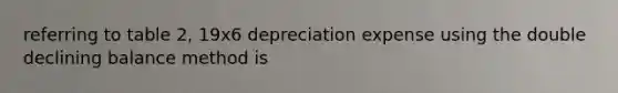 referring to table 2, 19x6 depreciation expense using the double declining balance method is