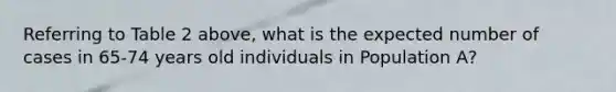 Referring to Table 2 above, what is the expected number of cases in 65-74 years old individuals in Population A?