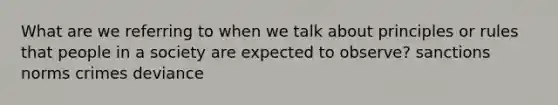 What are we referring to when we talk about principles or rules that people in a society are expected to observe? sanctions norms crimes deviance