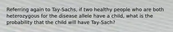 Referring again to Tay-Sachs, if two healthy people who are both heterozygous for the disease allele have a child, what is the probability that the child will have Tay-Sach?