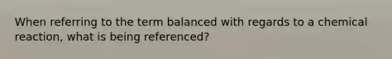 When referring to the term balanced with regards to a chemical reaction, what is being referenced?