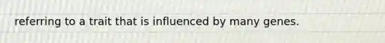 referring to a trait that is influenced by many genes.