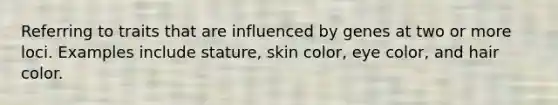 Referring to traits that are influenced by genes at two or more loci. Examples include stature, skin color, eye color, and hair color.