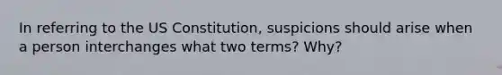 In referring to the US Constitution, suspicions should arise when a person interchanges what two terms? Why?