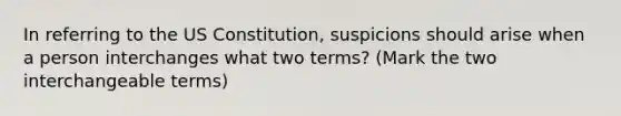 In referring to the US Constitution, suspicions should arise when a person interchanges what two terms? (Mark the two interchangeable terms)