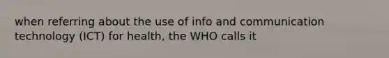 when referring about the use of info and communication technology (ICT) for health, the WHO calls it