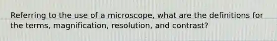 Referring to the use of a microscope, what are the definitions for the terms, magnification, resolution, and contrast?