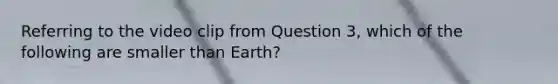 Referring to the video clip from Question 3, which of the following are smaller than Earth?