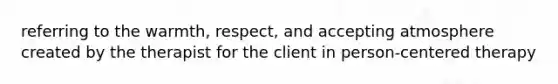 referring to the warmth, respect, and accepting atmosphere created by the therapist for the client in person-centered therapy