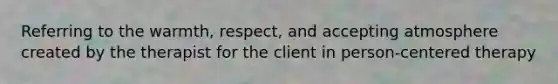 Referring to the warmth, respect, and accepting atmosphere created by the therapist for the client in person-centered therapy