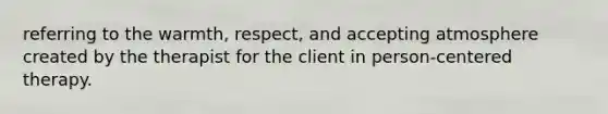 referring to the warmth, respect, and accepting atmosphere created by the therapist for the client in person-centered therapy.