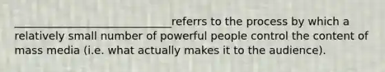 _____________________________referrs to the process by which a relatively small number of powerful people control the content of mass media (i.e. what actually makes it to the audience).