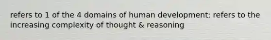 refers to 1 of the 4 domains of human development; refers to the increasing complexity of thought & reasoning