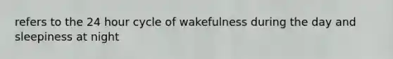 refers to the 24 hour cycle of wakefulness during the day and sleepiness at night