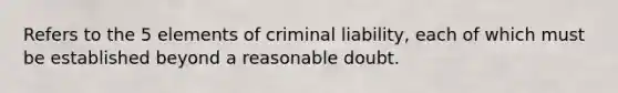 Refers to the 5 elements of criminal liability, each of which must be established beyond a reasonable doubt.