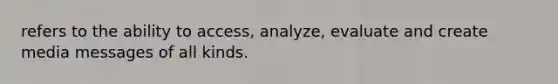 refers to the ability to access, analyze, evaluate and create media messages of all kinds.