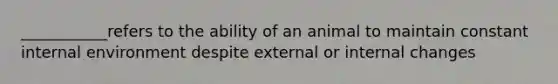 ___________refers to the ability of an animal to maintain constant internal environment despite external or internal changes