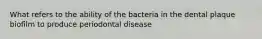 What refers to the ability of the bacteria in the dental plaque biofilm to produce periodontal disease