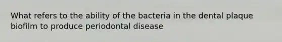 What refers to the ability of the bacteria in the dental plaque biofilm to produce periodontal disease