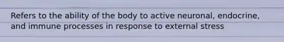 Refers to the ability of the body to active neuronal, endocrine, and immune processes in response to external stress