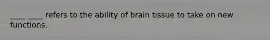 ____ ____ refers to the ability of brain tissue to take on new functions.