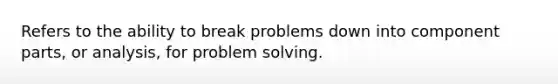 Refers to the ability to break problems down into component parts, or analysis, for problem solving.