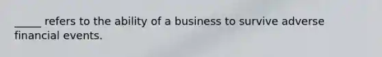 _____ refers to the ability of a business to survive adverse financial events.