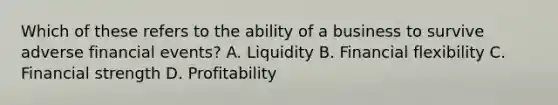 Which of these refers to the ability of a business to survive adverse financial events? A. Liquidity B. Financial flexibility C. Financial strength D. Profitability