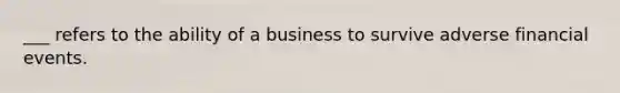 ___ refers to the ability of a business to survive adverse financial events.