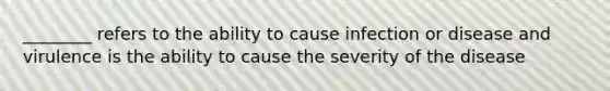 ________ refers to the ability to cause infection or disease and virulence is the ability to cause the severity of the disease