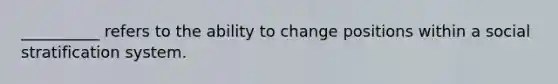 __________ refers to the ability to change positions within a social stratification system.