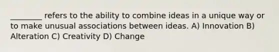 ________ refers to the ability to combine ideas in a unique way or to make unusual associations between ideas. A) Innovation B) Alteration C) Creativity D) Change