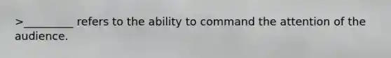 >_________ refers to the ability to command the attention of the audience.