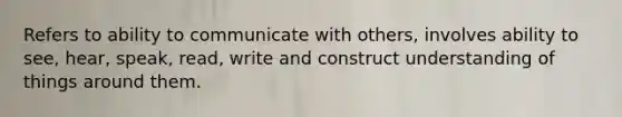 Refers to ability to communicate with others, involves ability to see, hear, speak, read, write and construct understanding of things around them.