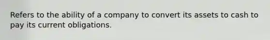 Refers to the ability of a company to convert its assets to cash to pay its current obligations.