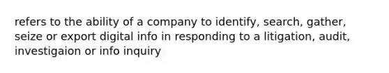 refers to the ability of a company to identify, search, gather, seize or export digital info in responding to a litigation, audit, investigaion or info inquiry