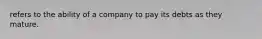 refers to the ability of a company to pay its debts as they mature.