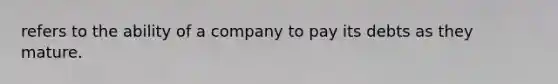 refers to the ability of a company to pay its debts as they mature.