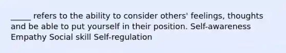 _____ refers to the ability to consider others' feelings, thoughts and be able to put yourself in their position. Self-awareness Empathy Social skill Self-regulation