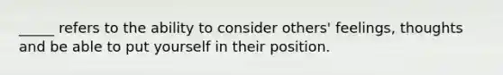 _____ refers to the ability to consider others' feelings, thoughts and be able to put yourself in their position.