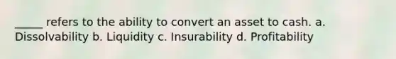 _____ refers to the ability to convert an asset to cash. a. Dissolvability b. Liquidity c. Insurability d. Profitability